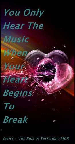Quote: You only hear the music when your heart begins to break  ~ The Kids From Yesterday, MCR